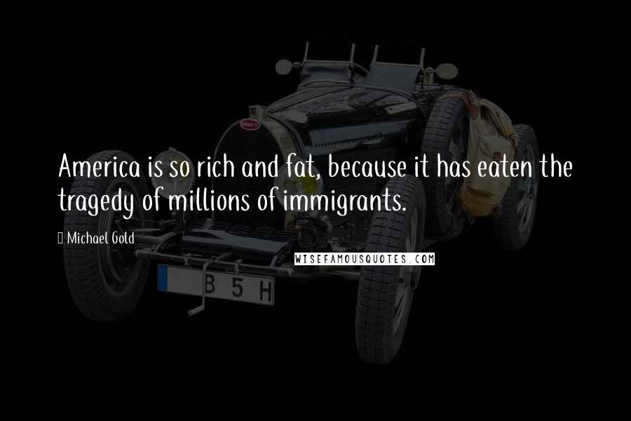 Michael Gold Quotes: America is so rich and fat, because it has eaten the tragedy of millions of immigrants.