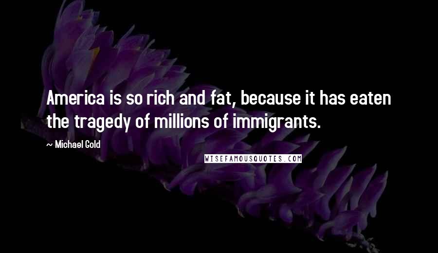 Michael Gold Quotes: America is so rich and fat, because it has eaten the tragedy of millions of immigrants.