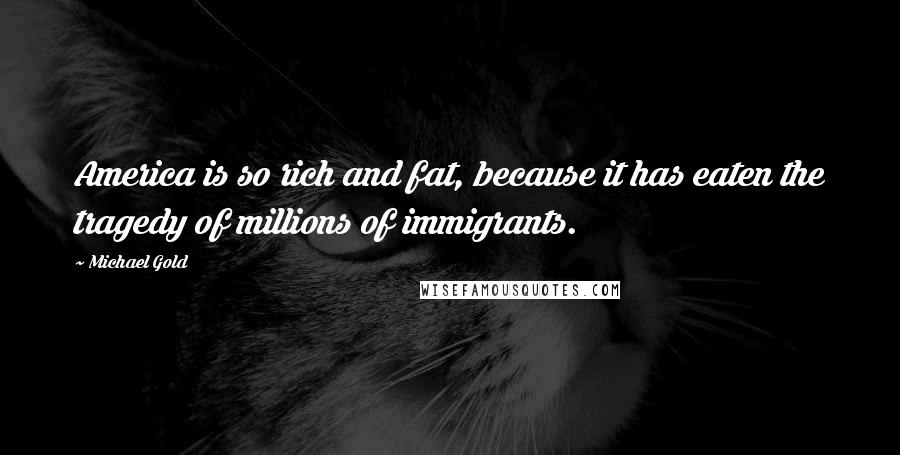 Michael Gold Quotes: America is so rich and fat, because it has eaten the tragedy of millions of immigrants.