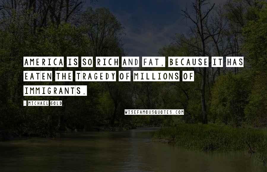 Michael Gold Quotes: America is so rich and fat, because it has eaten the tragedy of millions of immigrants.