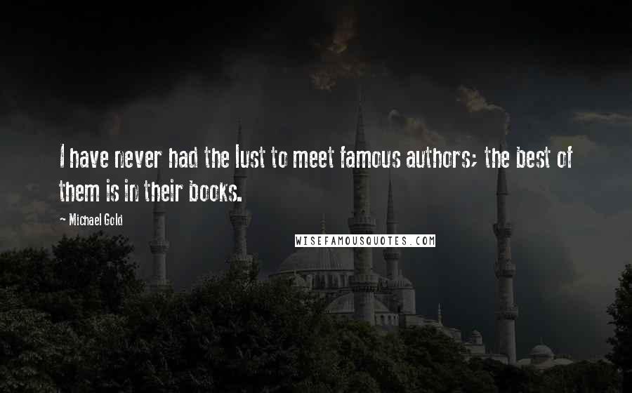 Michael Gold Quotes: I have never had the lust to meet famous authors; the best of them is in their books.