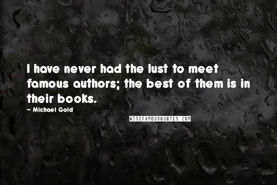 Michael Gold Quotes: I have never had the lust to meet famous authors; the best of them is in their books.