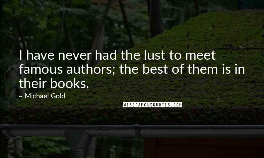 Michael Gold Quotes: I have never had the lust to meet famous authors; the best of them is in their books.