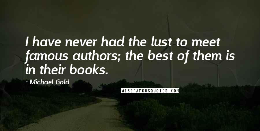 Michael Gold Quotes: I have never had the lust to meet famous authors; the best of them is in their books.