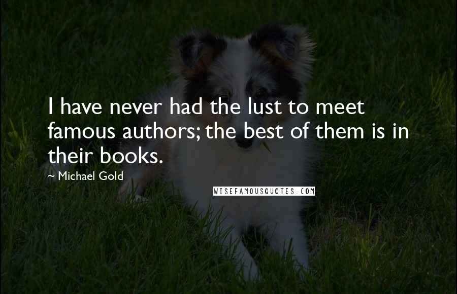 Michael Gold Quotes: I have never had the lust to meet famous authors; the best of them is in their books.