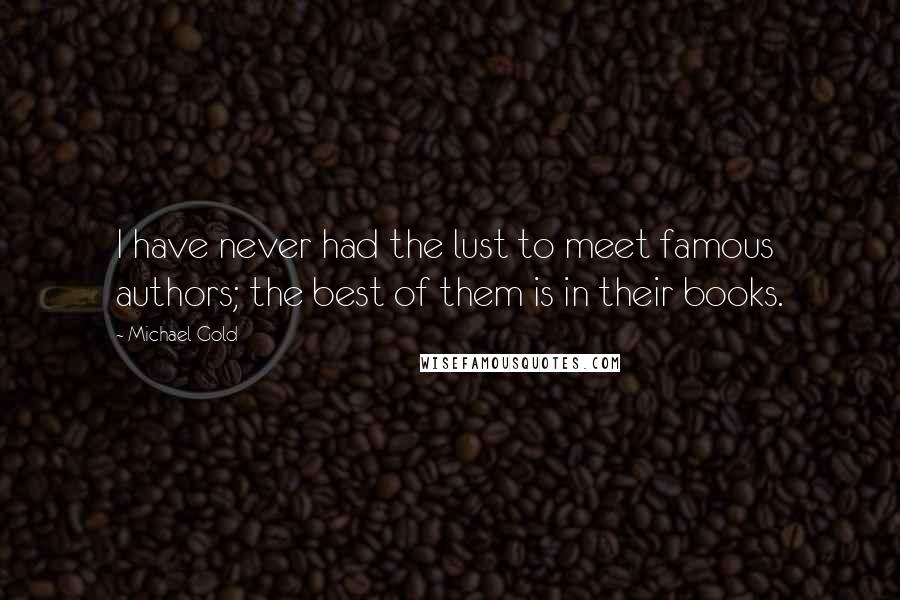 Michael Gold Quotes: I have never had the lust to meet famous authors; the best of them is in their books.