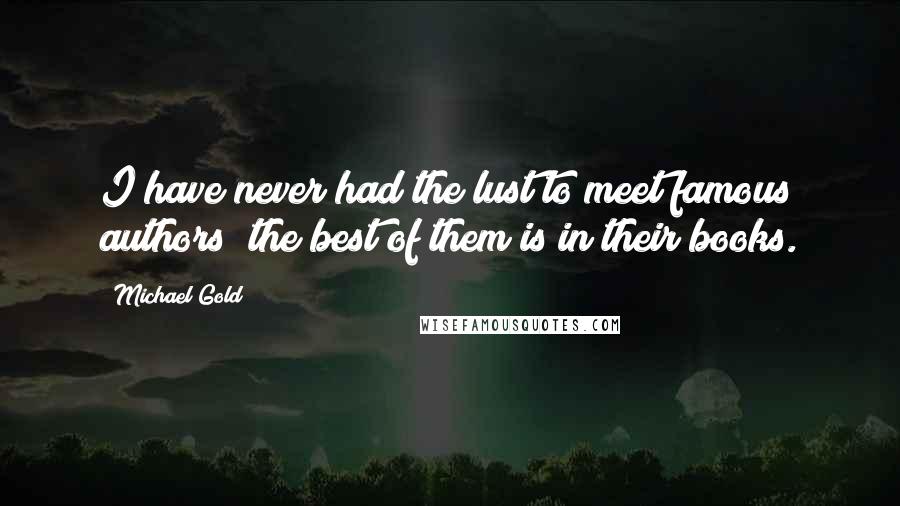 Michael Gold Quotes: I have never had the lust to meet famous authors; the best of them is in their books.