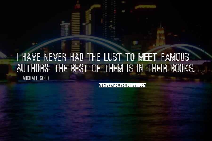 Michael Gold Quotes: I have never had the lust to meet famous authors; the best of them is in their books.