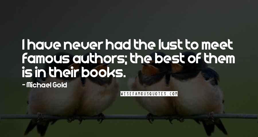 Michael Gold Quotes: I have never had the lust to meet famous authors; the best of them is in their books.