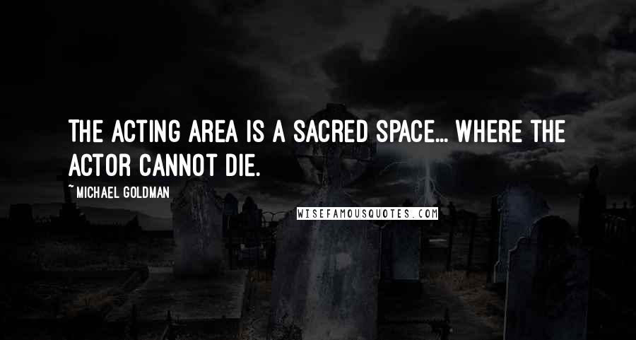 Michael Goldman Quotes: The acting area is a sacred space... where the actor cannot die.