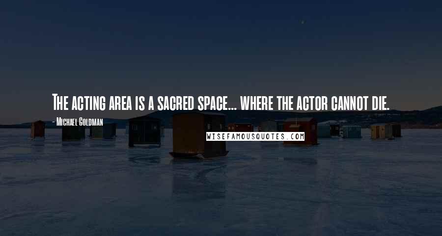 Michael Goldman Quotes: The acting area is a sacred space... where the actor cannot die.