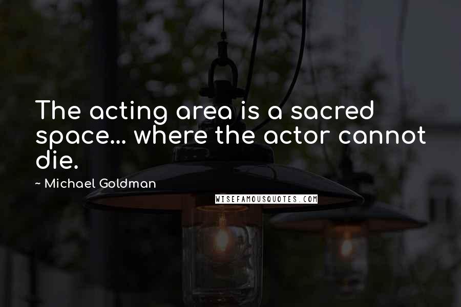 Michael Goldman Quotes: The acting area is a sacred space... where the actor cannot die.