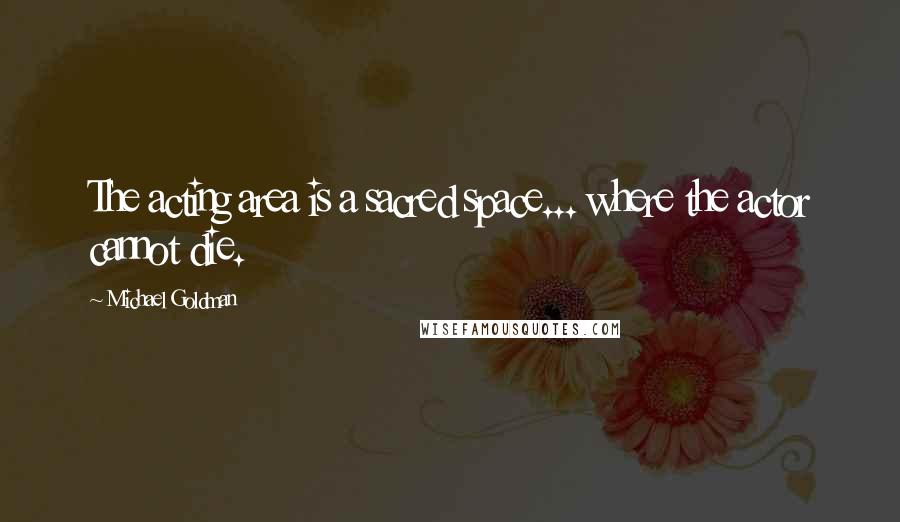 Michael Goldman Quotes: The acting area is a sacred space... where the actor cannot die.