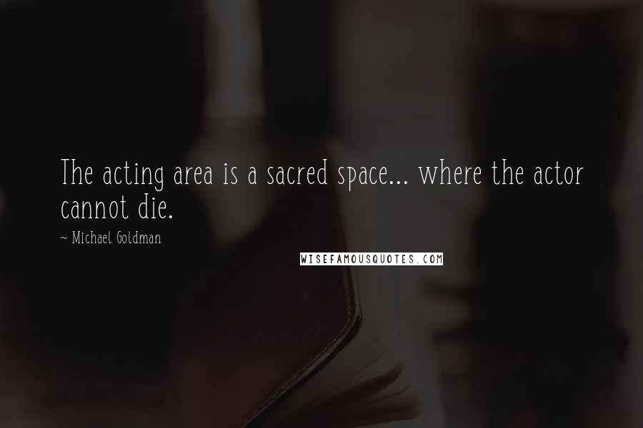 Michael Goldman Quotes: The acting area is a sacred space... where the actor cannot die.