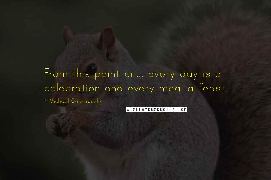 Michael Golembesky Quotes: From this point on... every day is a celebration and every meal a feast.