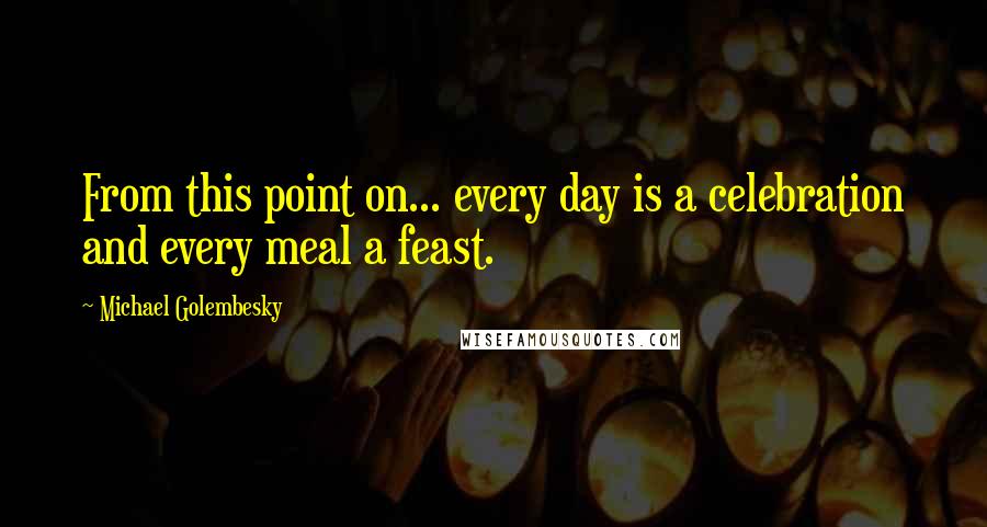 Michael Golembesky Quotes: From this point on... every day is a celebration and every meal a feast.