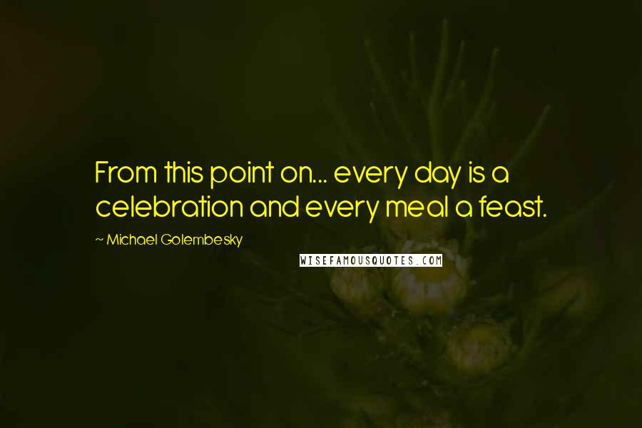 Michael Golembesky Quotes: From this point on... every day is a celebration and every meal a feast.