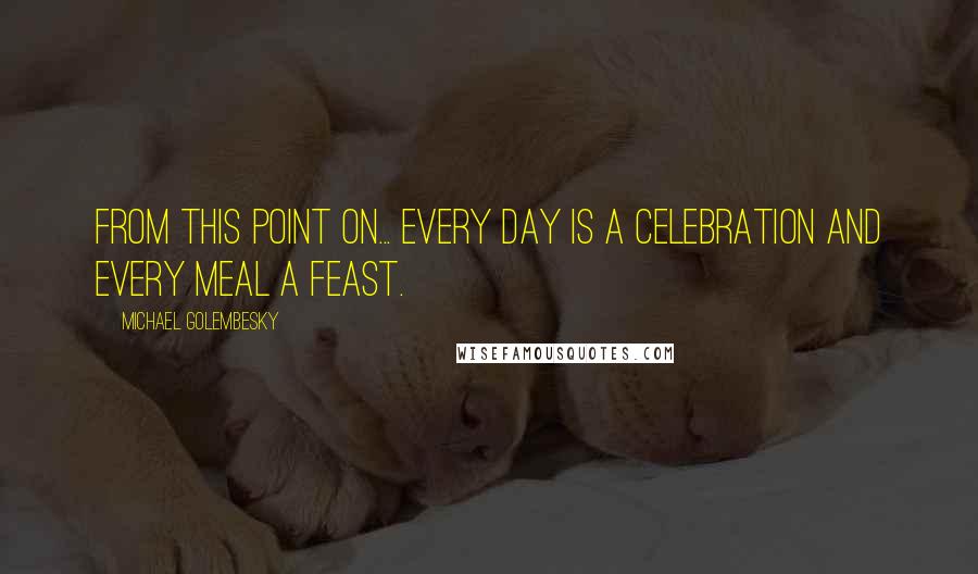 Michael Golembesky Quotes: From this point on... every day is a celebration and every meal a feast.