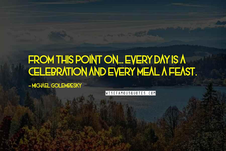 Michael Golembesky Quotes: From this point on... every day is a celebration and every meal a feast.