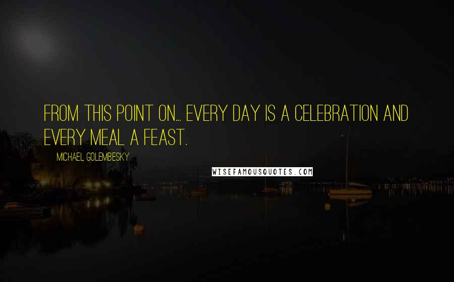 Michael Golembesky Quotes: From this point on... every day is a celebration and every meal a feast.