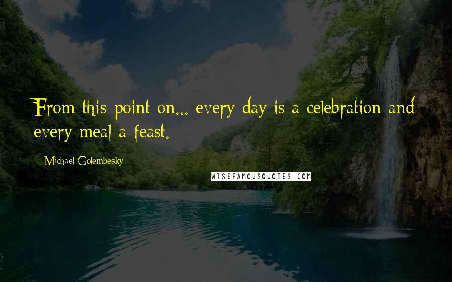 Michael Golembesky Quotes: From this point on... every day is a celebration and every meal a feast.