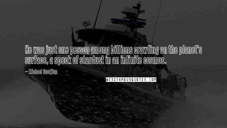 Michael Goorjian Quotes: He was just one person among billions crawling on the planet's surface, a speck of stardust in an infinite cosmos.