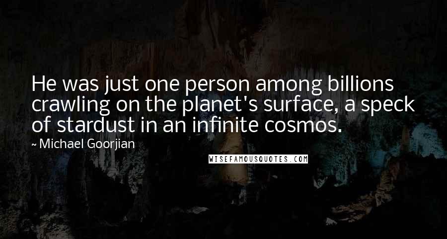 Michael Goorjian Quotes: He was just one person among billions crawling on the planet's surface, a speck of stardust in an infinite cosmos.