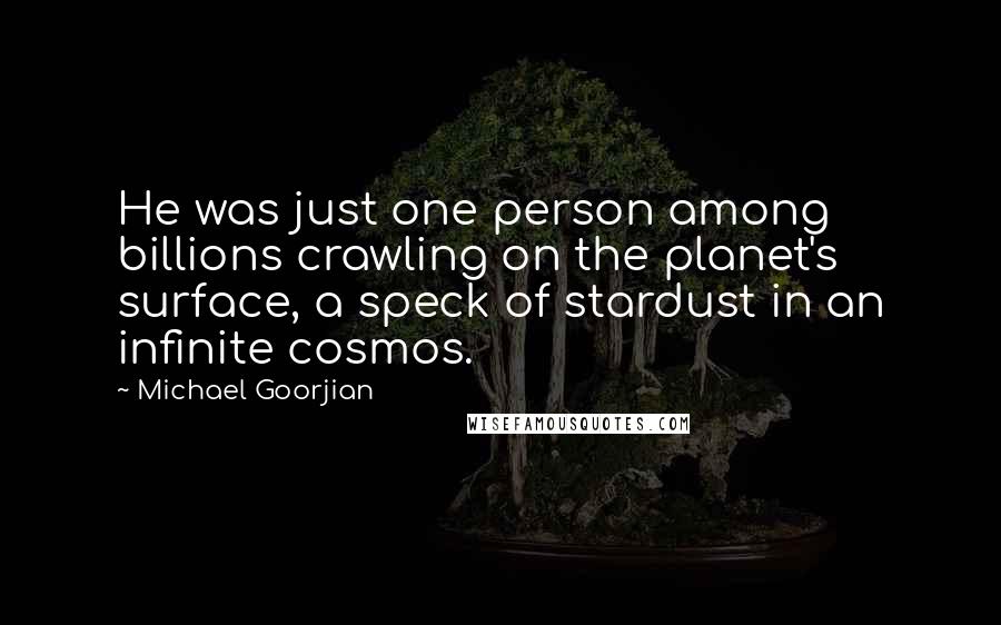 Michael Goorjian Quotes: He was just one person among billions crawling on the planet's surface, a speck of stardust in an infinite cosmos.