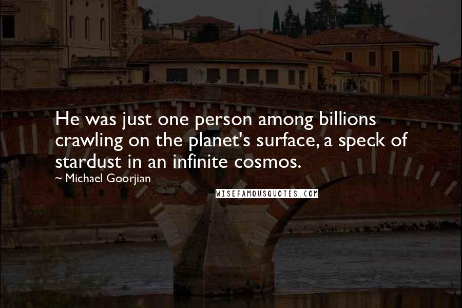 Michael Goorjian Quotes: He was just one person among billions crawling on the planet's surface, a speck of stardust in an infinite cosmos.