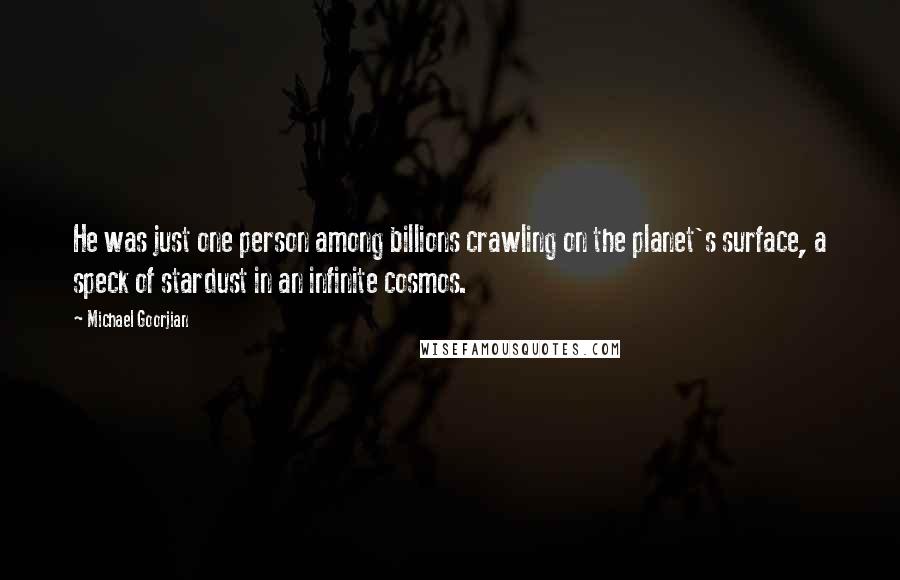 Michael Goorjian Quotes: He was just one person among billions crawling on the planet's surface, a speck of stardust in an infinite cosmos.