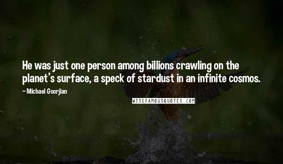 Michael Goorjian Quotes: He was just one person among billions crawling on the planet's surface, a speck of stardust in an infinite cosmos.