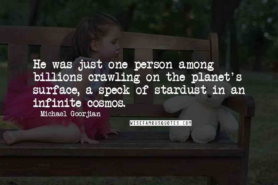 Michael Goorjian Quotes: He was just one person among billions crawling on the planet's surface, a speck of stardust in an infinite cosmos.