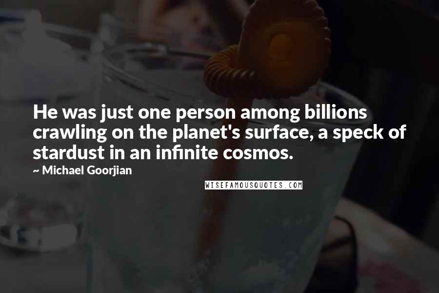 Michael Goorjian Quotes: He was just one person among billions crawling on the planet's surface, a speck of stardust in an infinite cosmos.