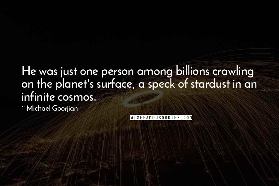 Michael Goorjian Quotes: He was just one person among billions crawling on the planet's surface, a speck of stardust in an infinite cosmos.