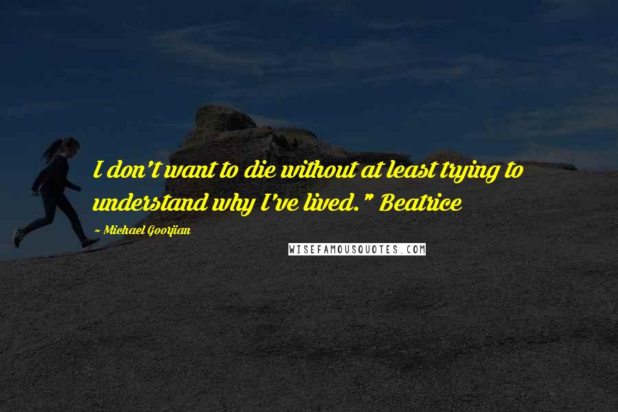 Michael Goorjian Quotes: I don't want to die without at least trying to understand why I've lived." Beatrice