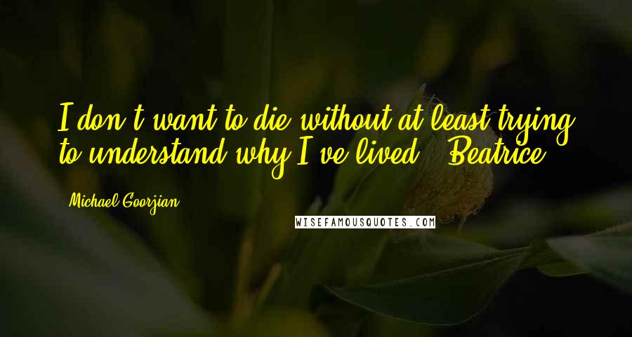 Michael Goorjian Quotes: I don't want to die without at least trying to understand why I've lived." Beatrice