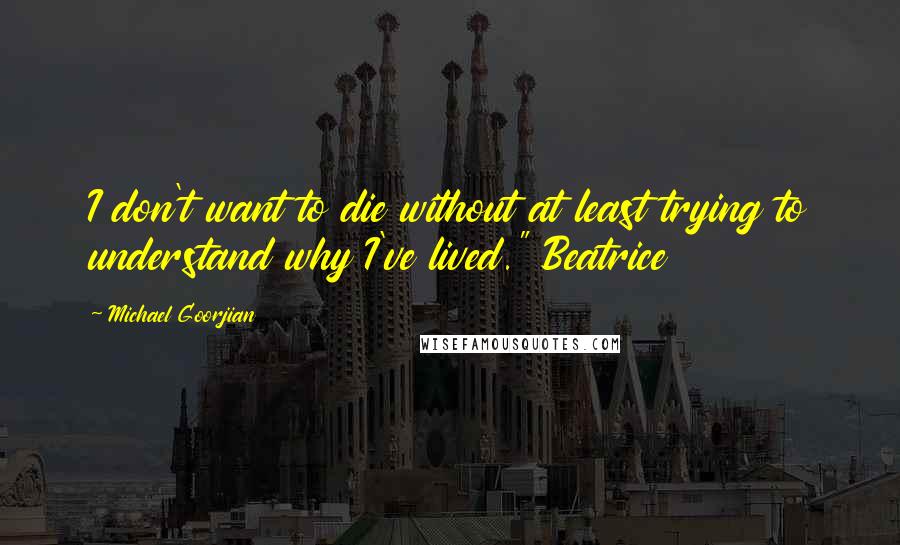 Michael Goorjian Quotes: I don't want to die without at least trying to understand why I've lived." Beatrice