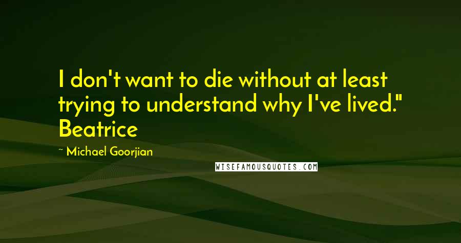Michael Goorjian Quotes: I don't want to die without at least trying to understand why I've lived." Beatrice