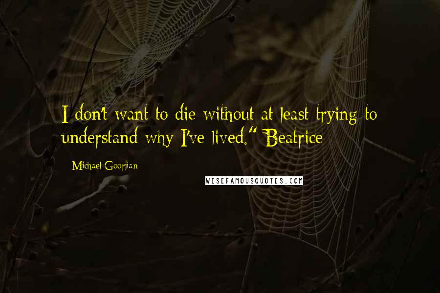 Michael Goorjian Quotes: I don't want to die without at least trying to understand why I've lived." Beatrice