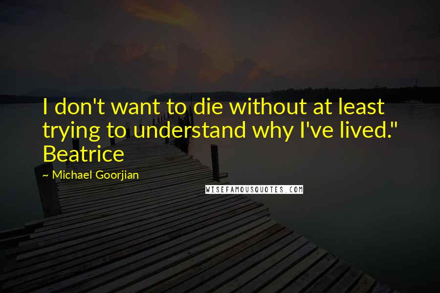 Michael Goorjian Quotes: I don't want to die without at least trying to understand why I've lived." Beatrice