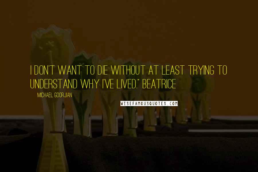 Michael Goorjian Quotes: I don't want to die without at least trying to understand why I've lived." Beatrice