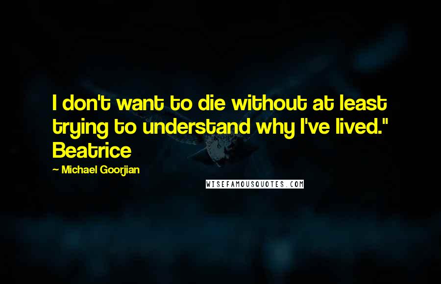 Michael Goorjian Quotes: I don't want to die without at least trying to understand why I've lived." Beatrice