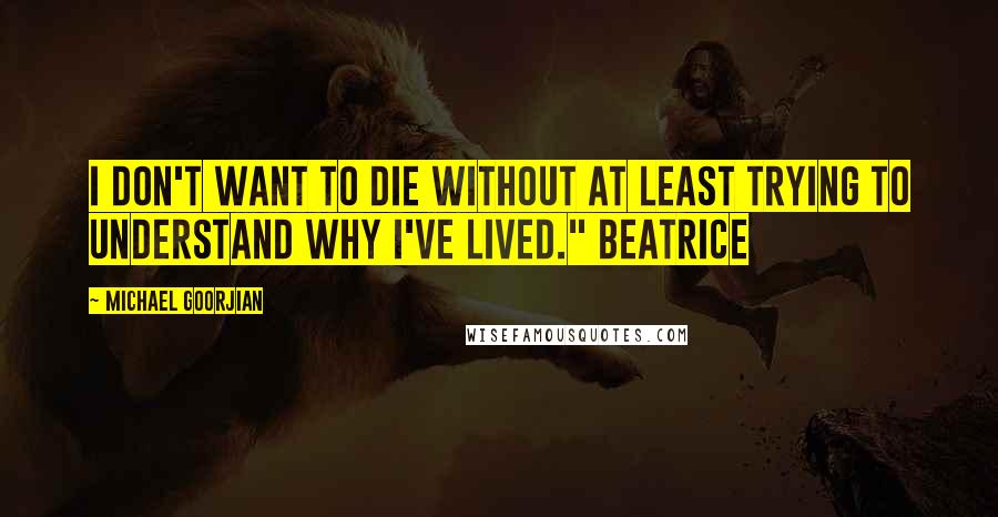 Michael Goorjian Quotes: I don't want to die without at least trying to understand why I've lived." Beatrice