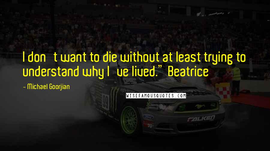 Michael Goorjian Quotes: I don't want to die without at least trying to understand why I've lived." Beatrice