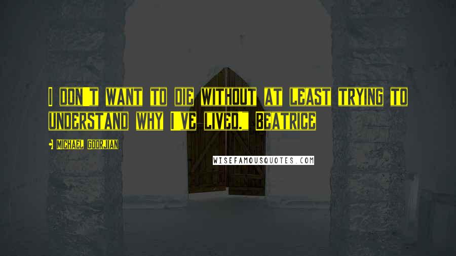 Michael Goorjian Quotes: I don't want to die without at least trying to understand why I've lived." Beatrice