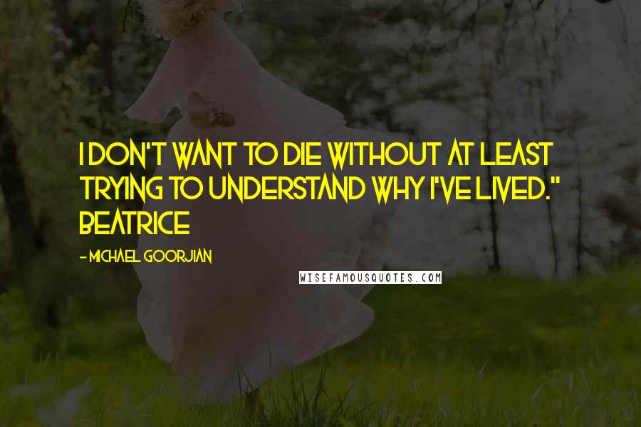 Michael Goorjian Quotes: I don't want to die without at least trying to understand why I've lived." Beatrice