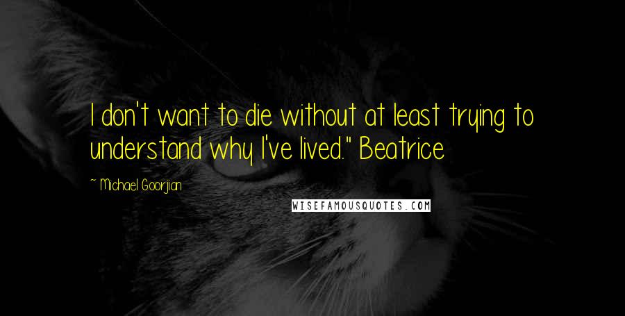 Michael Goorjian Quotes: I don't want to die without at least trying to understand why I've lived." Beatrice
