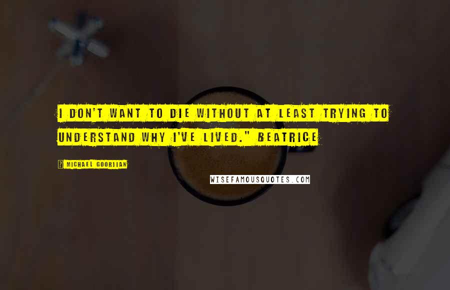 Michael Goorjian Quotes: I don't want to die without at least trying to understand why I've lived." Beatrice