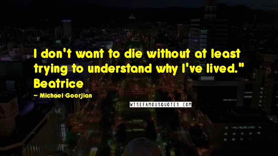 Michael Goorjian Quotes: I don't want to die without at least trying to understand why I've lived." Beatrice