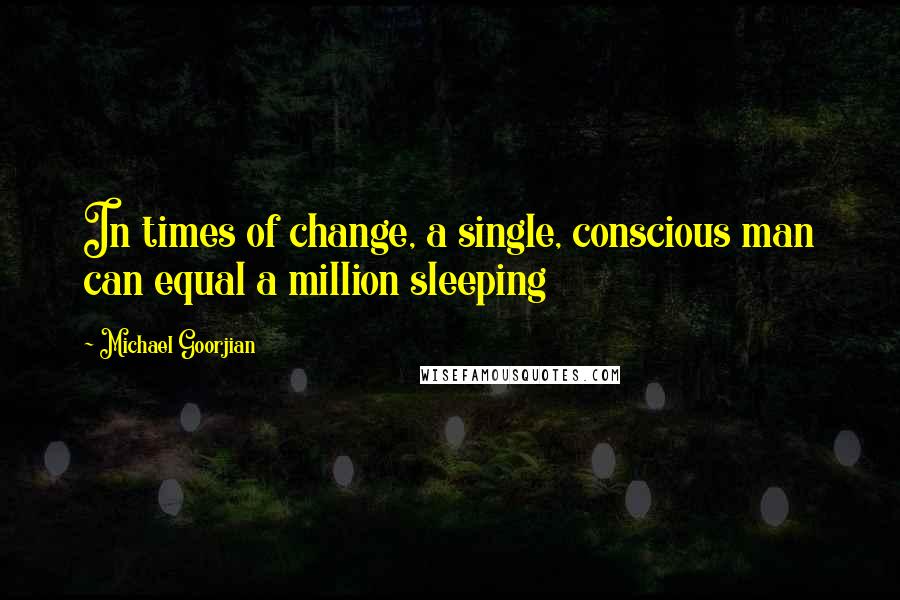 Michael Goorjian Quotes: In times of change, a single, conscious man can equal a million sleeping